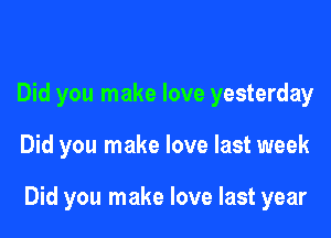 Did you make love yesterday

Did you make love last week

Did you make love last year