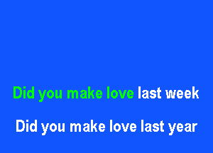 Did you make love last week

Did you make love last year