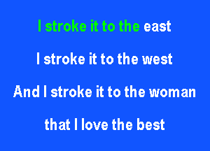 I stroke it to the east

I stroke it to the west

And I stroke it to the woman

that I love the best