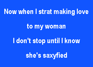 Now when l strat making love

to my woman

I don't stop until I know

she's saxyfied