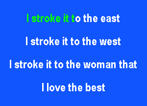 l stroke it to the east

I stroke it to the west

I stroke it to the woman that

I love the best