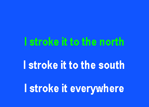 lstroke it to the north

I stroke it to the south

I stroke it everywhere