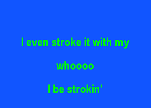 leven stroke it with my

whoooo

I be strokin'