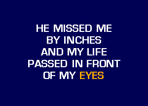 HE MISSED ME
BY INCHES
AND MY LIFE

PASSED IN FRONT
OF MY EYES