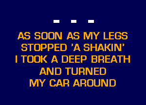 AS SOON AS MY LEGS
STOPPED 'A SHAKIN'
I TOOK A DEEP BREATH
AND TURNED
MY CAR AROUND