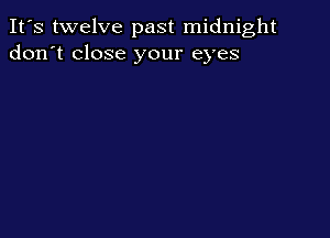 It's twelve past midnight
don't close your eyes