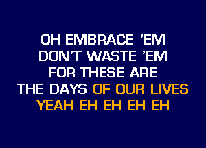 OH EMBRACE 'EM
DON'T WASTE 'EM
FOR THESE ARE
THE DAYS OF OUR LIVES
YEAH EH EH EH EH
