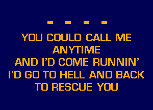 YOU COULD CALL ME
ANYTIME
AND I'D COME RUNNIN'
I'D GO TO HELL AND BACK
TO RESCUE YOU