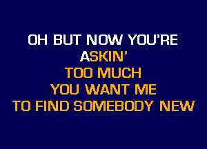 OH BUT NOW YOU'RE
ASKIN'
TOO MUCH
YOU WANT ME
TO FIND SOMEBODY NEW