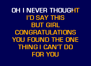 OH I NEVER THOUGHT
I'D SAY THIS
BUT GIRL
CONGRATULATIONS
YOU FOUND THE ONE
THINGI CAN'T DO
FOR YOU