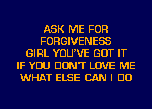 ASK ME FOR
FORGIVENESS
GIRL YOU'VE GOT IT
IF YOU DON'T LOVE ME
WHAT ELSE CAN I DO