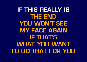 IF THIS REALLY IS
THE END
YOU WON'T SEE
MY FACE AGAIN
IF THATS
WHAT YOU WANT
PD DO THAT FOR YOU