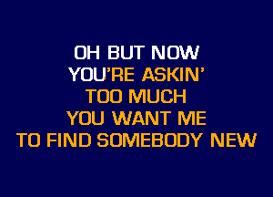 OH BUT NOW
YOU'RE ASKIN'
TOO MUCH
YOU WANT ME
TO FIND SOMEBODY NEW