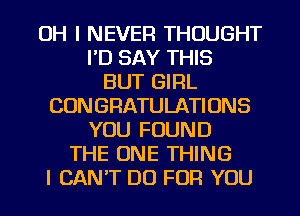 OH I NEVER THOUGHT
I'D SAY THIS
BUT GIRL
CONGRATULATIONS
YOU FOUND
THE ONE THING
I CAN'T DO FOR YOU