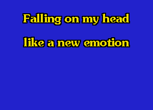 Falling on my head

like a new emotion