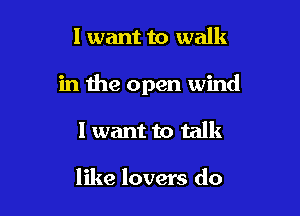 I want to walk

in the open wind

I want to talk

like lovers do
