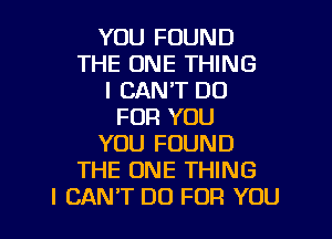 YOU FOUND
THE ONE THING
I CANT DO
FOR YOU

YOU FOUND
THE ONE THING
I CAN'T DU FOR YOU