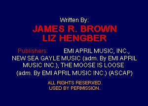 Written Byi

EMIAPRIL MUSIC, INC,

NEW SEA GAYLE MUSIC (adm. By EMI APRIL
MUSIC INC), THE MOOSE IS LOOSE

(adm. By EMI APRIL MUSIC INC.) (ASCAP)

ALL RIGHTS RESERVED.
USED BY PERMISSION.