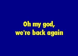 Oh my god,

we're back again
