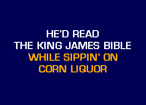 HE'D READ
THE KING JAMES BIBLE
WHILE SIPPIN' ON
CORN LIQUOR