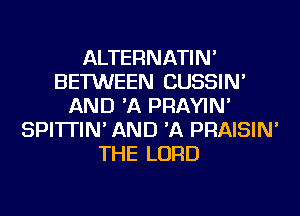 ALTERNATIN'
BETWEEN CUSSIN'
AND 'A PRAYIN'
SPI'ITIN' AND 'A PRAISIN'
THE LORD