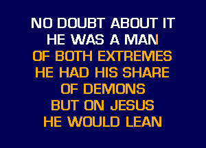 NU DOUBT ABOUT IT
HE WAS A MAN
OF BOTH EXTREMES
HE HAD HIS SHARE
OF DEMONS
BUT ON JESUS
HE WOULD LEAN