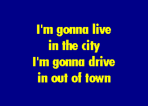 I'm gonna live
in lhe city

I'm gonna drive
in out of town