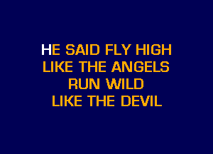 HE SAID FLY HIGH
LIKE THE ANGELS

RUN WILD
LIKE THE DEVIL