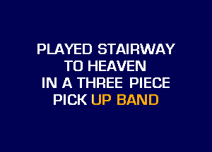 PLAYED STAIRWAY
TO HEAVEN

IN A THREE PIECE
PICK UP BAND