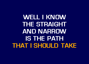 WELL I KNOW
THE STRAIGHT
AND NARROW
IS THE PATH
THAT I SHOULD TAKE