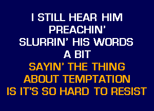 I STILL HEAR HIM
PREACHIN'
SLURRIN' HIS WORDS
A BIT
SAYIN' THE THING
ABOUT TEMPTATION
IS IT'S SO HARD TO RESIST