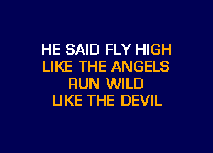 HE SAID FLY HIGH
LIKE THE ANGELS

RUN WILD
LIKE THE DEVIL