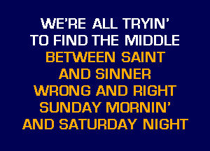 WE'RE ALL TRYIN'
TO FIND THE MIDDLE
BETWEEN SAINT
AND SINNER
WRONG AND RIGHT
SUNDAY MORNIN'
AND SATURDAY NIGHT