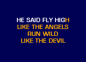 HE SAID FLY HIGH
LIKE THE ANGELS

RUN WILD
LIKE THE DEVIL