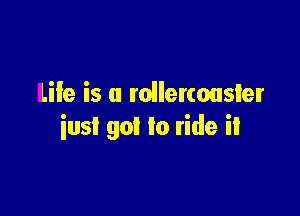 Life is u roilercousler

inst got to ride it