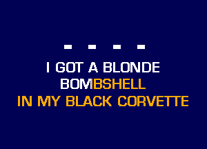 I GOT A BLONDE

BOMBSHELL
IN MY BLACK CORVETTE
