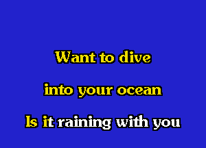 Want to dive

into your ocean

Is it raining with you
