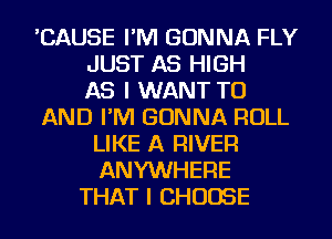 'CAUSE I'M GONNA FLY
JUST AS HIGH
AS I WANT TO
AND I'M GONNA ROLL
LIKE A RIVER
ANYWHERE
THAT I CHOOSE