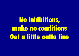 No inhibilions,

make no (ondilions
Get a lime oullu lime