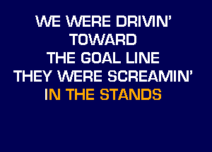 WE WERE DRIVIM
TOWARD
THE GOAL LINE
THEY WERE SCREAMIN'
IN THE STANDS