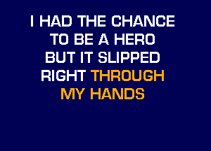 I HAD THE CHANCE
TO BE A HERO
BUT IT SLIPPED

RIGHT THROUGH
MY HANDS