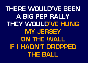 THERE WOULD'VE BEEN
A BIG PEP RALLY
THEY WOULD'VE HUNG
MY JERSEY
ON THE WALL
IF I HADN'T DROPPED
THE BALL