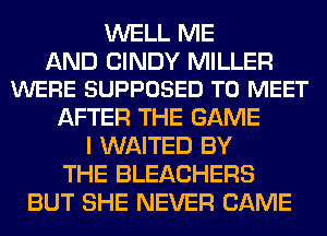WELL ME

AND CINDY MILLER
WERE SUPPOSED TO MEET

AFTER THE GAME
I WAITED BY
THE BLEACHERS
BUT SHE NEVER CAME