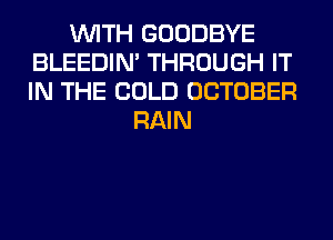 WITH GOODBYE
BLEEDIM THROUGH IT
IN THE COLD OCTOBER

RAIN