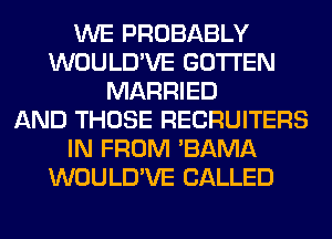 WE PROBABLY
WOULD'VE GOTI'EN
MARRIED
AND THOSE RECRUITERS
IN FROM 'BAMA
WOULD'VE CALLED