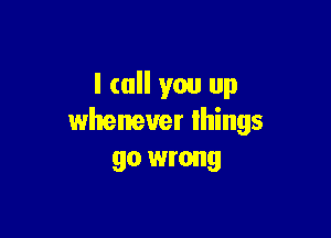 I (all you up

whenever things
go wrong