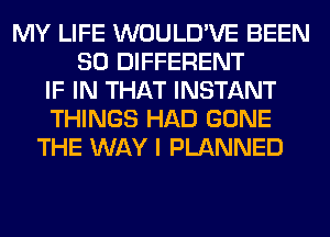 MY LIFE WOULD'VE BEEN
SO DIFFERENT
IF IN THAT INSTANT
THINGS HAD GONE
THE WAY I PLANNED