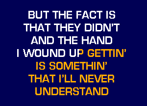 BUT THE FACT IS
THAT THEY DIDN'T
AND THE HAND
I WOUND UP GETTIN'
IS SOMETHIN'
THAT I'LL NEVER
UNDERSTAND