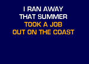 I RAN AWAY
THAT SUMMER
TOOK A JOB

OUT ON THE COAST