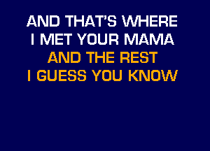 AND THATS WHERE
I MET YOUR MAMA
AND THE REST
I GUESS YOU KNOW